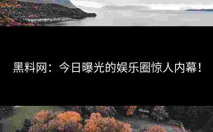 黑料网：今日曝光的娱乐圈惊人内幕！