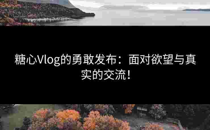 糖心Vlog的勇敢发布：面对欲望与真实的交流！