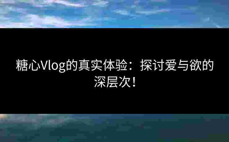 糖心Vlog的真实体验：探讨爱与欲的深层次！