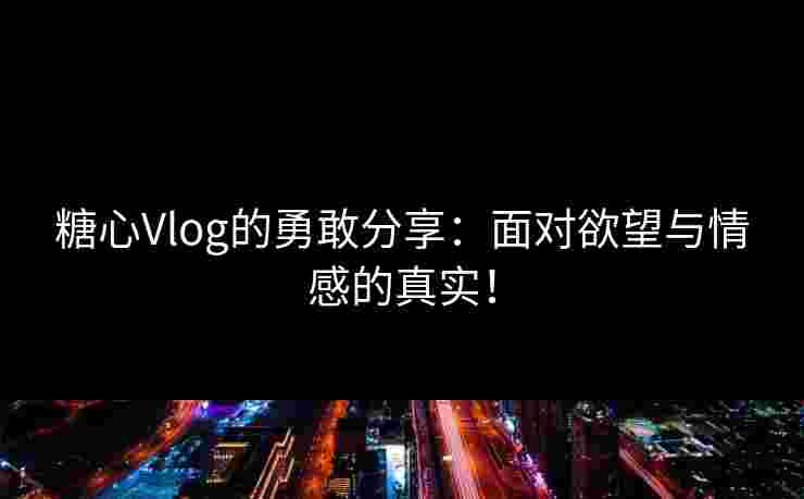 糖心Vlog的勇敢分享：面对欲望与情感的真实！