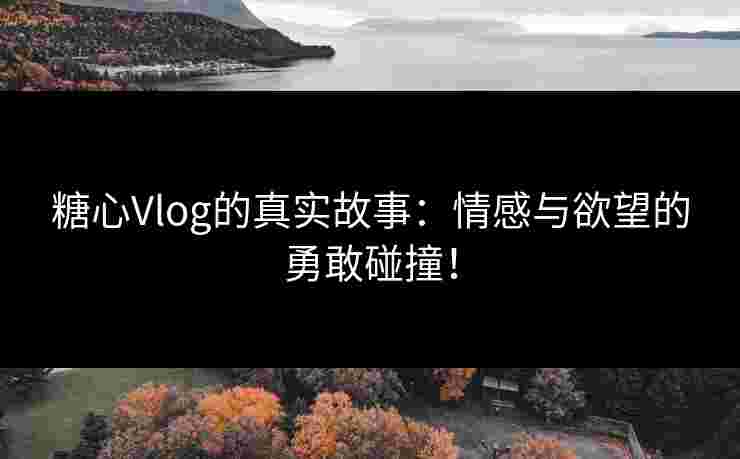 糖心Vlog的真实故事：情感与欲望的勇敢碰撞！