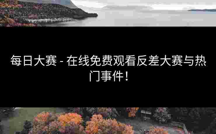 每日大赛 - 在线免费观看反差大赛与热门事件！