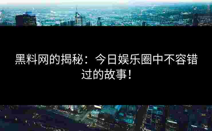 黑料网的揭秘：今日娱乐圈中不容错过的故事！