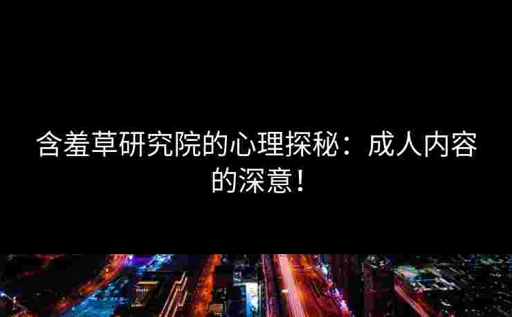 含羞草研究院的心理探秘：成人内容的深意！
