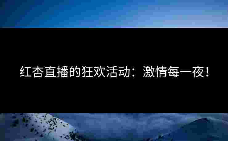 红杏直播的狂欢活动:激情每一夜! 红杏直播的狂欢活动:激情每一夜!